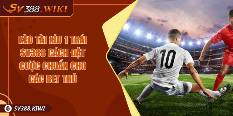 Kèo Tài Xỉu 1 Trái SV388 Cách Đặt Cược Chuẩn Cho Các Bet Thủ