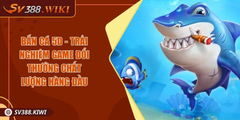Bắn Cá 5D - Trải Nghiệm Game Đổi Thưởng Chất Lượng Hàng Đầu